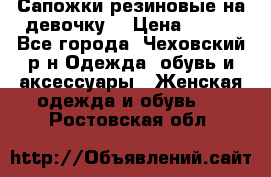 Сапожки резиновые на девочку. › Цена ­ 400 - Все города, Чеховский р-н Одежда, обувь и аксессуары » Женская одежда и обувь   . Ростовская обл.